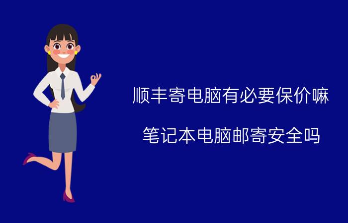 顺丰寄电脑有必要保价嘛 笔记本电脑邮寄安全吗？